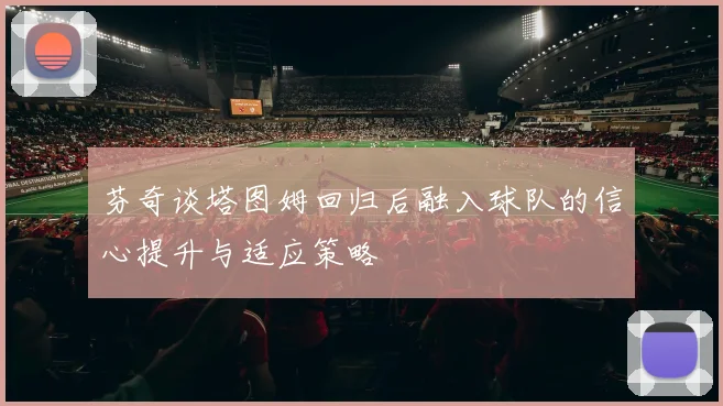 芬奇谈塔图姆回归后融入球队的信心提升与适应策略