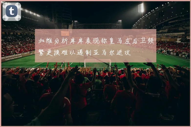 加维分析库库表现称皇马左后卫频繁更换难以遏制亚马尔进攻