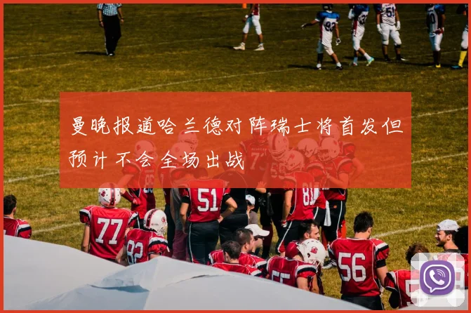 曼晚报道哈兰德对阵瑞士将首发但预计不会全场出战