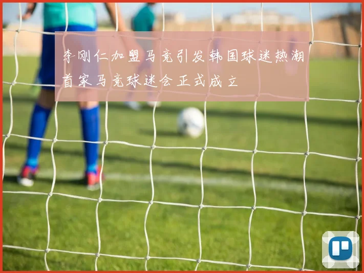 李刚仁加盟马竞引发韩国球迷热潮首家马竞球迷会正式成立