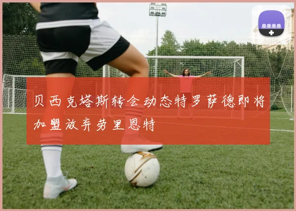 贝西克塔斯转会动态特罗萨德即将加盟放弃劳里恩特
