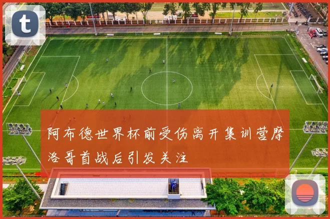 阿布德世界杯前受伤离开集训营摩洛哥首战后引发关注