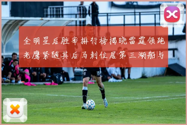 全明星后胜率排行榜揭晓雷霆领跑老鹰紧随其后马刺位居第三湖船与蜂绿并列第六