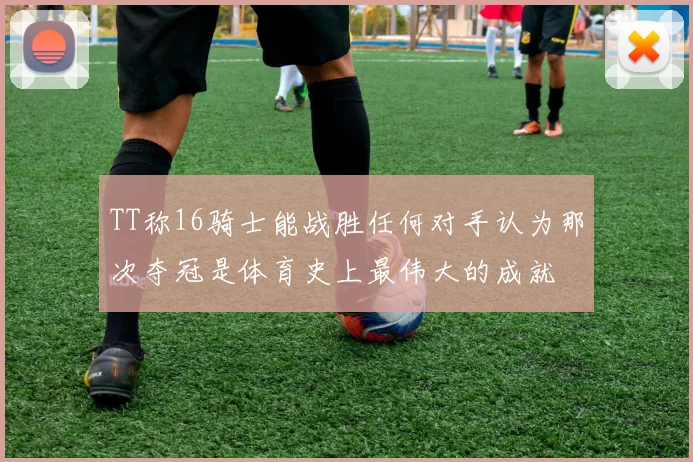 TT称16骑士能战胜任何对手认为那次夺冠是体育史上最伟大的成就