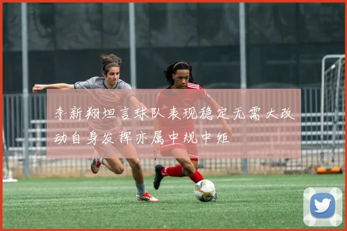 李新翔坦言球队表现稳定无需大改动自身发挥亦属中规中矩