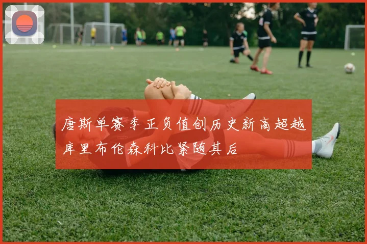 唐斯单赛季正负值创历史新高超越库里布伦森科比紧随其后