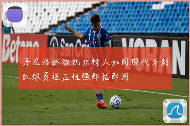 丹尼格林称凯尔特人如同现代马刺队球员适应性强即插即用