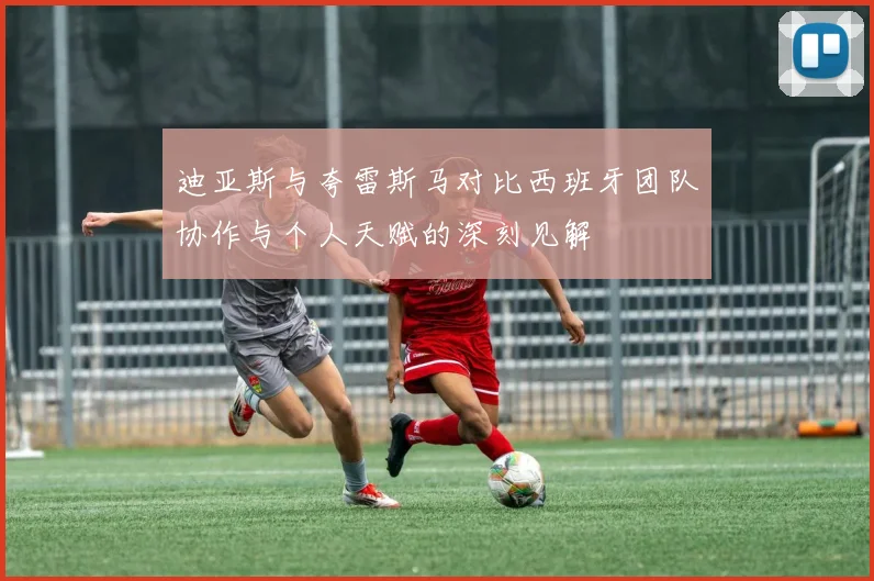 迪亚斯与夸雷斯马对比西班牙团队协作与个人天赋的深刻见解