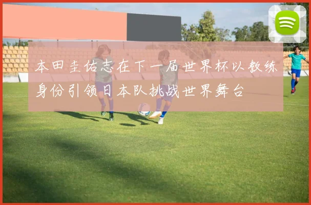 本田圭佑志在下一届世界杯以教练身份引领日本队挑战世界舞台
