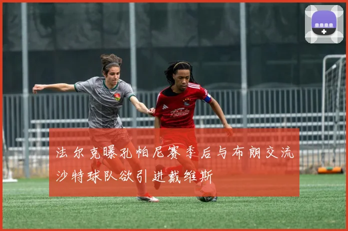 法尔克曝孔帕尼赛季后与布朗交流沙特球队欲引进戴维斯
