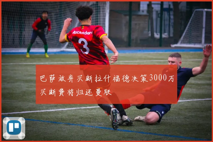 巴萨放弃买断拉什福德决策3000万买断费将归还曼联