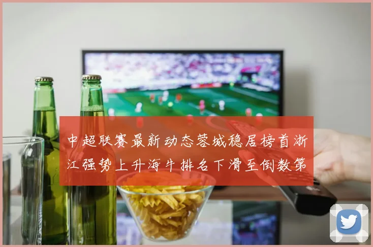 中超联赛最新动态蓉城稳居榜首浙江强势上升海牛排名下滑至倒数第三