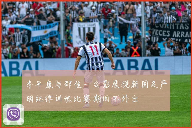 李平康与邵佳一合影展现新国足严明纪律训练比赛期间不外出