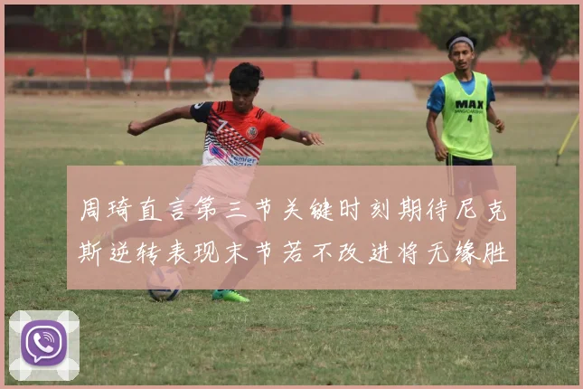 周琦直言第三节关键时刻期待尼克斯逆转表现末节若不改进将无缘胜利