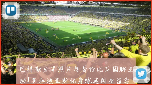 巴特勒分享照片与哥伦比亚国脚互动J罗和迪亚斯化身球迷同框留念