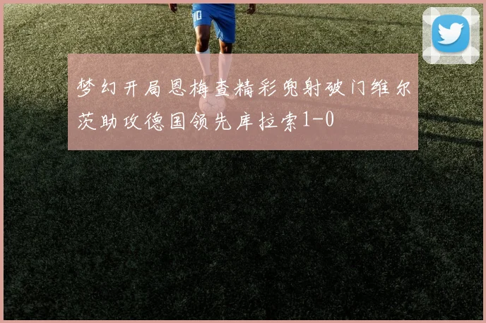 梦幻开局恩梅查精彩兜射破门维尔茨助攻德国领先库拉索1-0