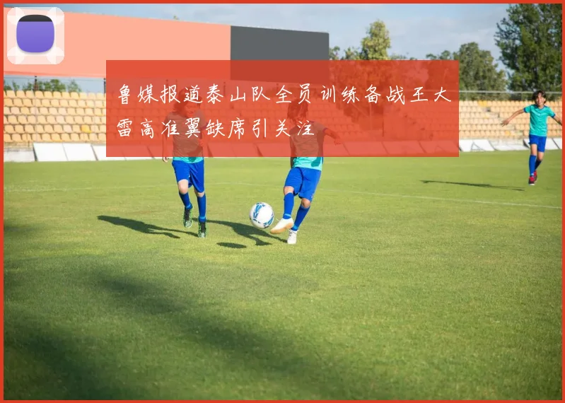鲁媒报道泰山队全员训练备战王大雷高准翼缺席引关注