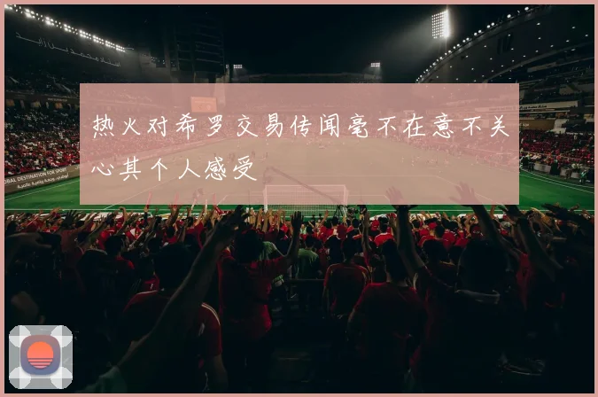 热火对希罗交易传闻毫不在意不关心其个人感受