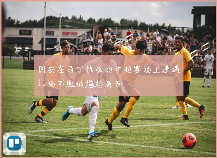 国安在马宁执法的中超赛场上遭遇11场不胜的尴尬局面