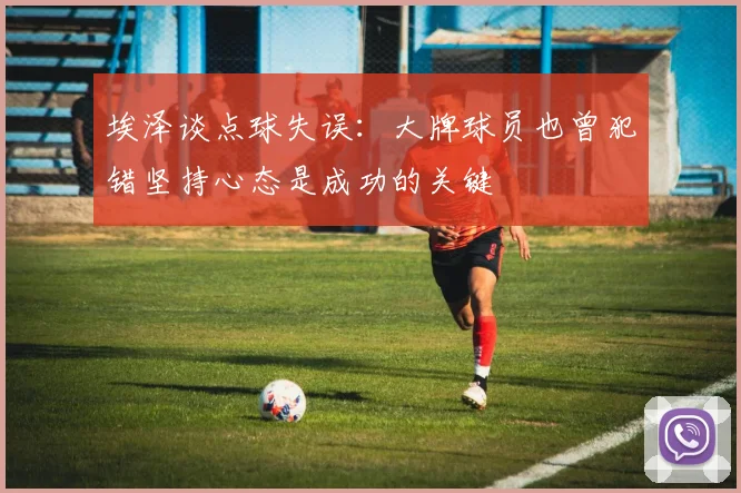 埃泽谈点球失误：大牌球员也曾犯错坚持心态是成功的关键