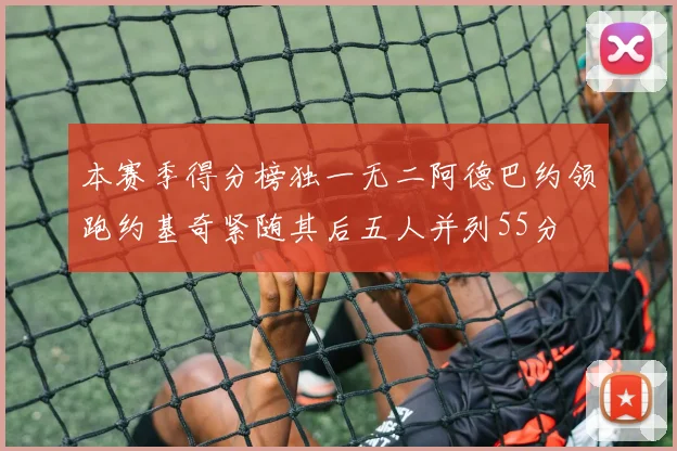 本赛季得分榜独一无二阿德巴约领跑约基奇紧随其后五人并列55分