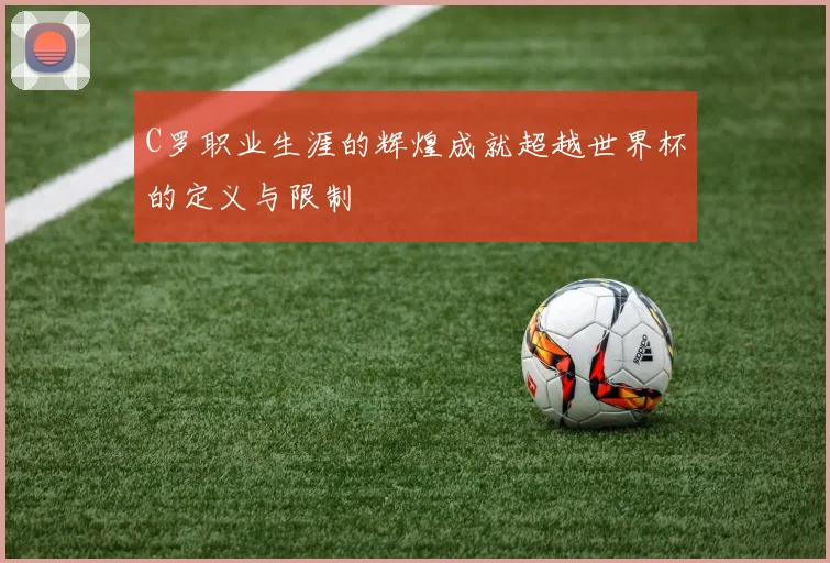 C罗职业生涯的辉煌成就超越世界杯的定义与限制