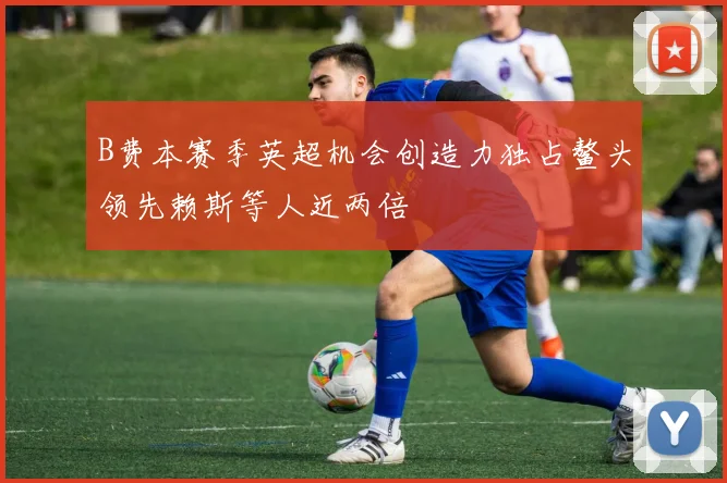 B费本赛季英超机会创造力独占鳌头领先赖斯等人近两倍