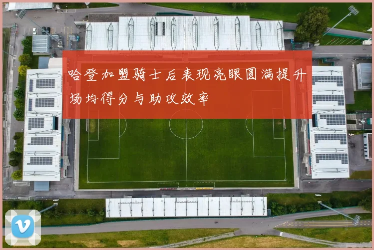 哈登加盟骑士后表现亮眼圆满提升场均得分与助攻效率