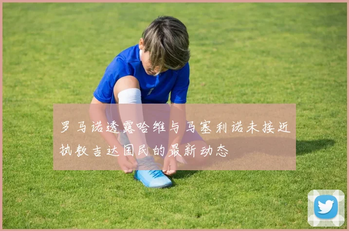 罗马诺透露哈维与马塞利诺未接近执教吉达国民的最新动态