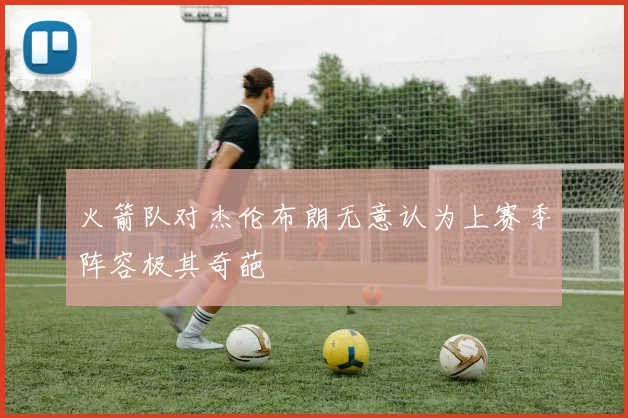 火箭队对杰伦布朗无意认为上赛季阵容极其奇葩