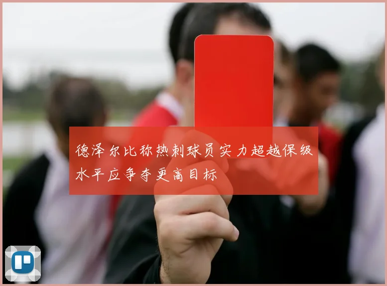 德泽尔比称热刺球员实力超越保级水平应争夺更高目标