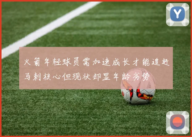 火箭年轻球员需加速成长才能追赶马刺核心但现状却显年龄劣势