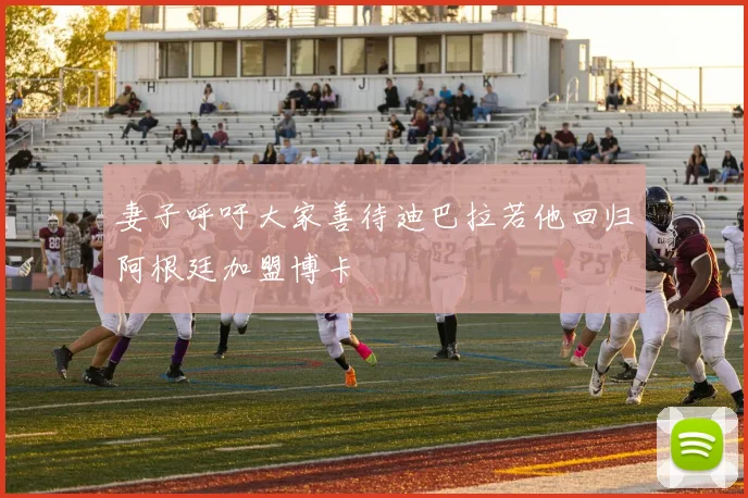 妻子呼吁大家善待迪巴拉若他回归阿根廷加盟博卡