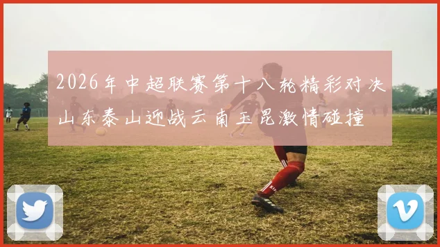 2026年中超联赛第十八轮精彩对决山东泰山迎战云南玉昆激情碰撞